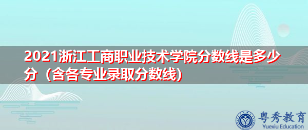 2021浙江工商职业技术学院分数线是多少分（含各专业录取分数线）