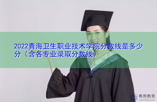 2022青海卫生职业技术学院分数线是多少分(含各专业录取分数线) 2022青海卫生职业技术学院分数线是多少分(含各专业录取分数线)