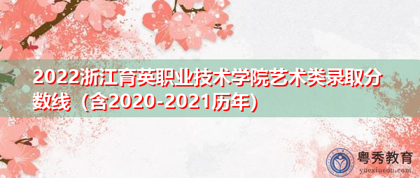 2022浙江育英职业技术学院艺术类录取分数线(含2020-2021历年) 2022浙江育英职业技术学院艺术类录取分数线(含2020-2021历年)