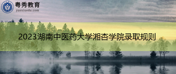 2023湖南中医药大学湘杏学院录取规则 2023湖南中医药大学湘杏学院录取规则