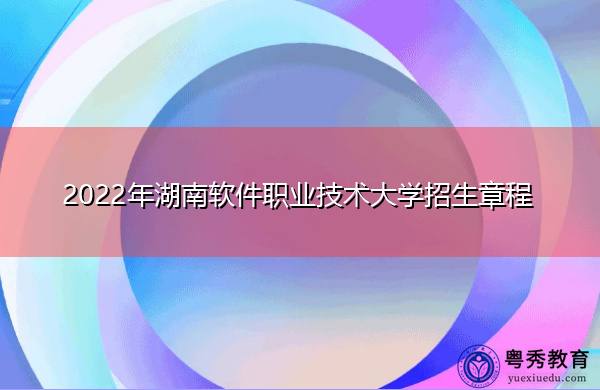 2022年湖南软件职业技术大学招生章程 2022年湖南软件职业技术大学招生章程