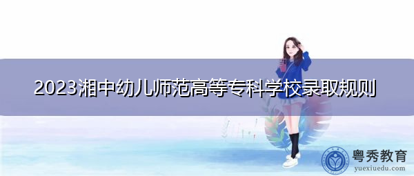 2023湘中幼儿师范高等专科学校录取规则