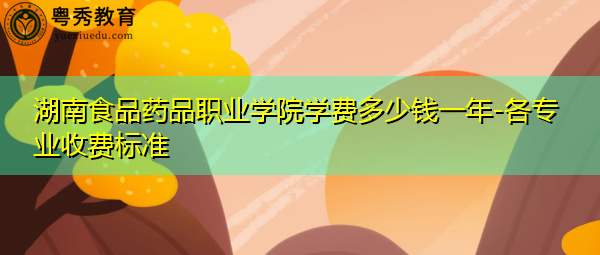 湖南食品药品职业学院学费多少钱一年-各专业收费标准 湖南食品药品职业学院学费多少钱一年-各专业收费标准