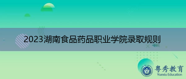 2023湖南食品药品职业学院录取规则 2023湖南食品药品职业学院录取规则