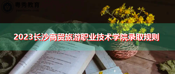 2023长沙商贸旅游职业技术学院录取规则 2023长沙商贸旅游职业技术学院录取规则