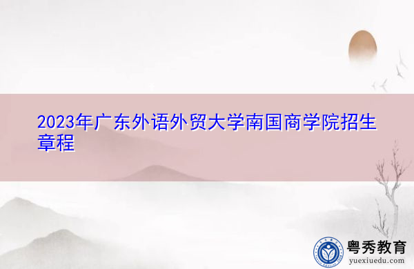2023年广东外语外贸大学南国商学院招生章程 2023年广东外语外贸大学南国商学院招生章程