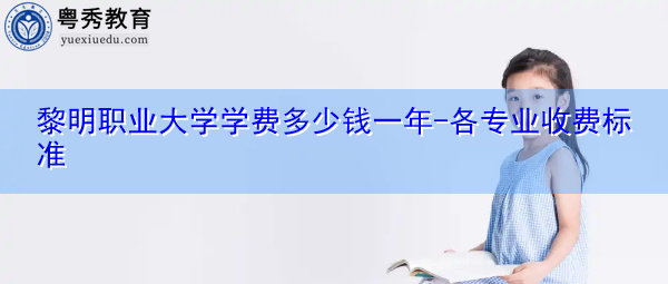 黎明职业大学学费多少钱一年-各专业收费标准 黎明职业大学学费多少钱一年-各专业收费标准
