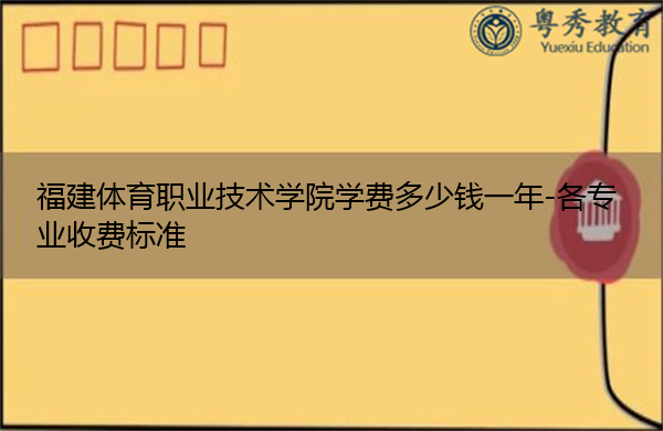 福建体育职业技术学院学费多少钱一年-各专业收费标准 福建体育职业技术学院学费多少钱一年-各专业收费标准