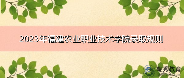 2023年福建农业职业技术学院录取规则