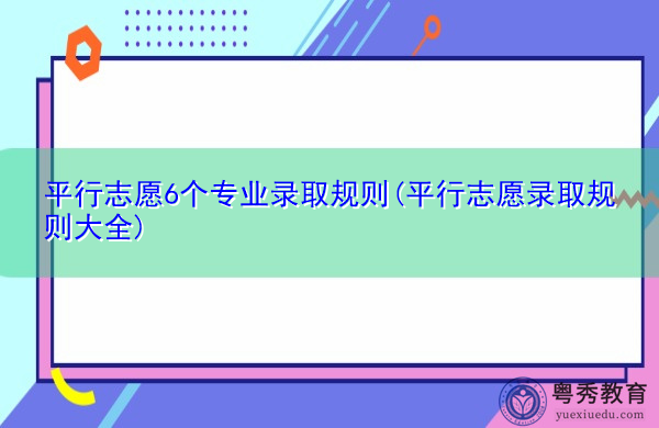平行志愿6个专业录取规则(平行志愿录取规则大全) 平行志愿6个专业录取规则(平行志愿录取规则大全)