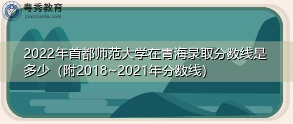 2022年首都师范大学在青海录取分数线是多少(附2018~2021年分数线) 2022年首都师范大学在青海录取分数线是多少(附2018~2021年分数线)