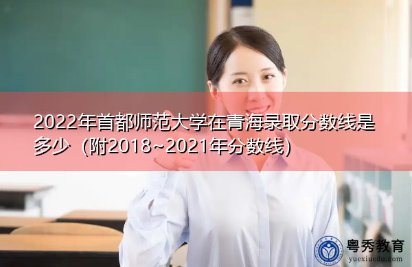 2022年首都师范大学在青海录取分数线是多少(附2018~2021年分数线) 2022年首都师范大学在青海录取分数线是多少(附2018~2021年分数线)