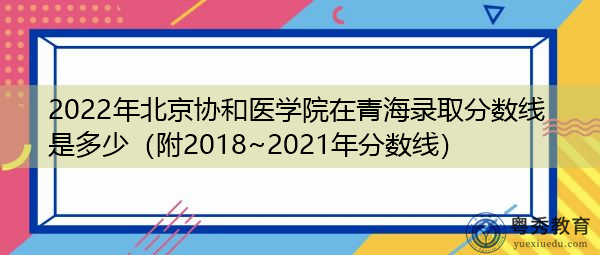 2022年北京协和医学院在青海录取分数线是多少（附2018~2021年分数线）