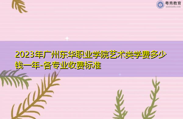 2023年广州东华职业学院艺术类学费多少钱一年-各专业收费标准