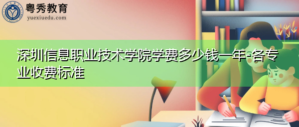 深圳信息职业技术学院学费多少钱一年-各专业收费标准