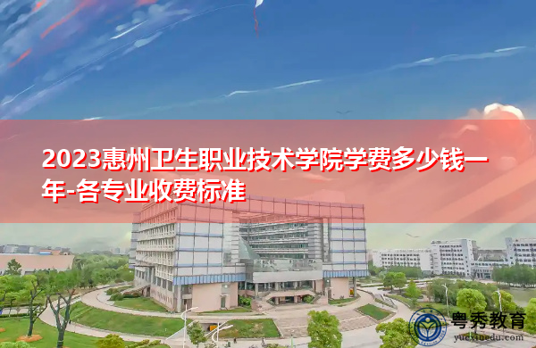 2023惠州卫生职业技术学院学费多少钱一年-各专业收费标准
