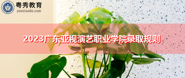 2023广东亚视演艺职业学院录取规则