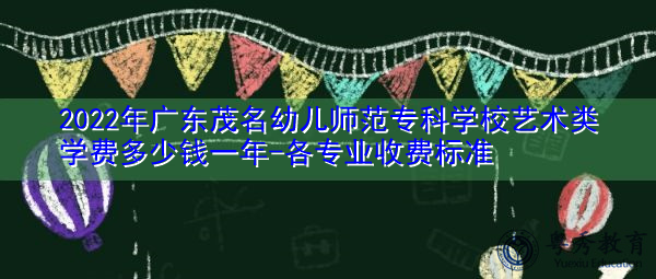 2022年广东茂名幼儿师范专科学校艺术类学费多少钱一年-各专业收费标准 2022年广东茂名幼儿师范专科学校艺术类学费多少钱一年-各专业收费标准