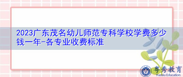 2023广东茂名幼儿师范专科学校学费多少钱一年-各专业收费标准 2023广东茂名幼儿师范专科学校学费多少钱一年-各专业收费标准