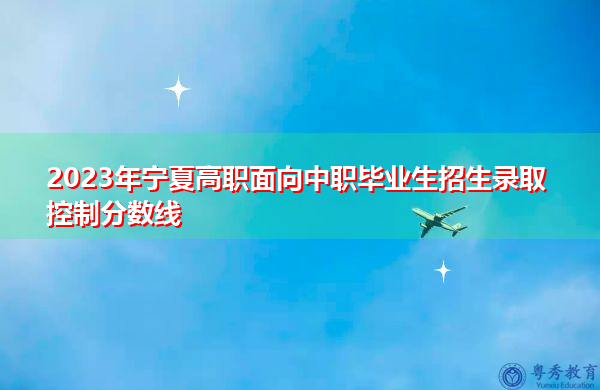 2023年宁夏高职面向中职毕业生招生录取控制分数线