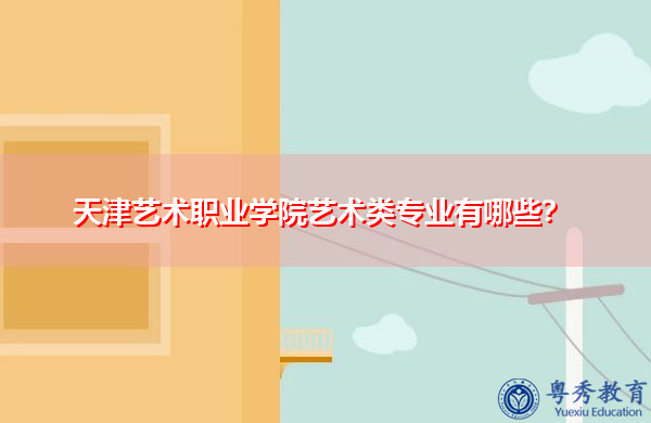 天津艺术职业学院艺术类专业有哪些? 天津艺术职业学院艺术类专业有哪些?