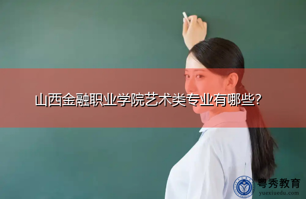 山西金融职业学院艺术类专业有哪些? 山西金融职业学院艺术类专业有哪些?