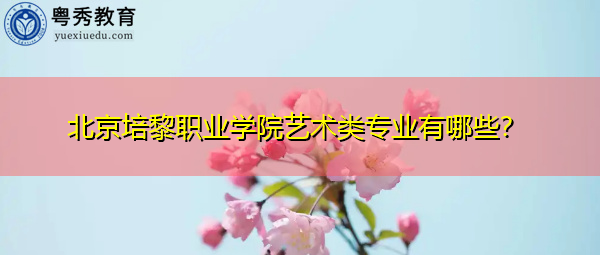 北京培黎职业学院艺术类专业有哪些? 北京培黎职业学院艺术类专业有哪些?