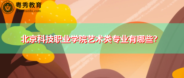 北京科技职业学院艺术类专业有哪些？