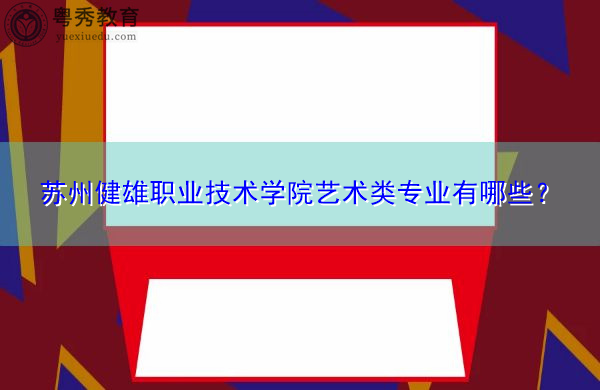 苏州健雄职业技术学院艺术类专业有哪些? 苏州健雄职业技术学院艺术类专业有哪些?