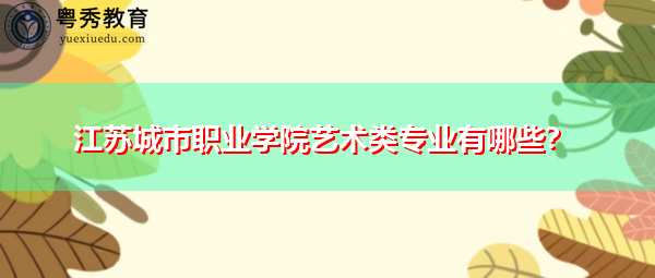 江苏城市职业学院艺术类专业有哪些? 江苏城市职业学院艺术类专业有哪些?