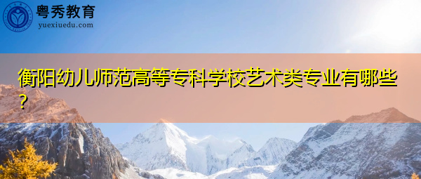 衡阳幼儿师范高等专科学校艺术类专业有哪些? 衡阳幼儿师范高等专科学校艺术类专业有哪些?