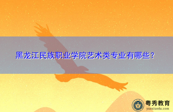 黑龙江民族职业学院艺术类专业有哪些? 黑龙江民族职业学院艺术类专业有哪些?