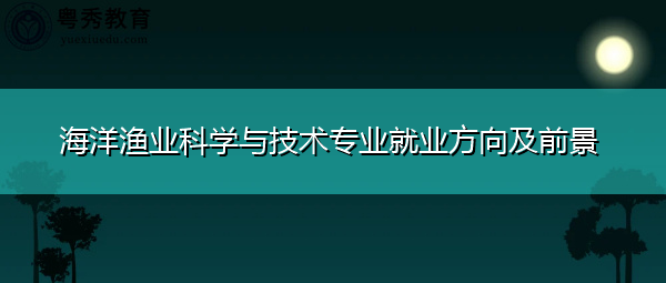 海洋渔业科学与技术专业就业方向及前景