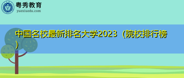中国名校最新排名大学2023(院校排行榜) 中国名校最新排名大学2023(院校排行榜)