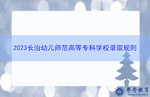 2023长治幼儿师范高等专科学校录取规则 2023长治幼儿师范高等专科学校录取规则