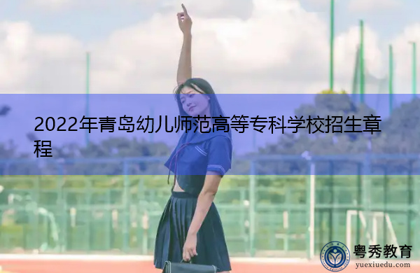 2022年青岛幼儿师范高等专科学校招生章程 2022年青岛幼儿师范高等专科学校招生章程