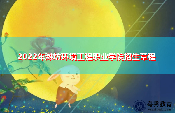 2022年潍坊环境工程职业学院招生章程 2022年潍坊环境工程职业学院招生章程