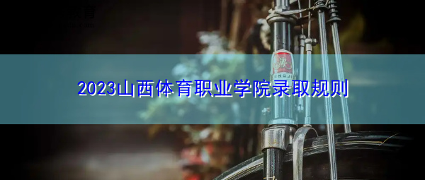 2023山西体育职业学院录取规则 2023山西体育职业学院录取规则