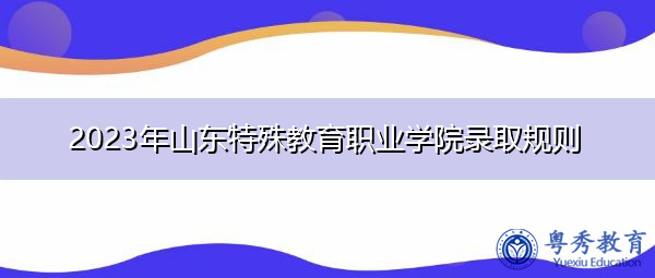2023年山东特殊教育职业学院录取规则 2023年山东特殊教育职业学院录取规则