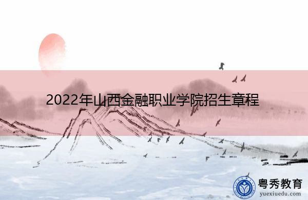 2022年山西金融职业学院招生章程 2022年山西金融职业学院招生章程
