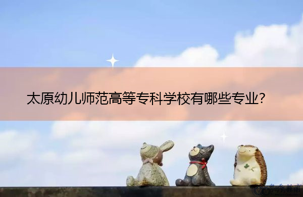 太原幼儿师范高等专科学校有哪些专业？