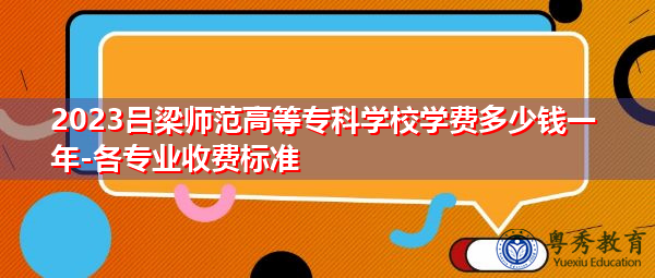 2023吕梁师范高等专科学校学费多少钱一年-各专业收费标准 2023吕梁师范高等专科学校学费多少钱一年-各专业收费标准