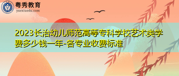 2023长治幼儿师范高等专科学校艺术类学费多少钱一年-各专业收费标准