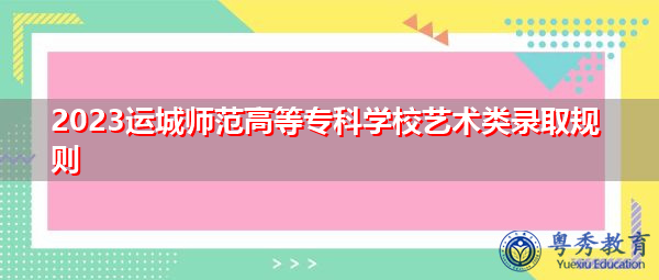 2023运城师范高等专科学校艺术类录取规则 2023运城师范高等专科学校艺术类录取规则