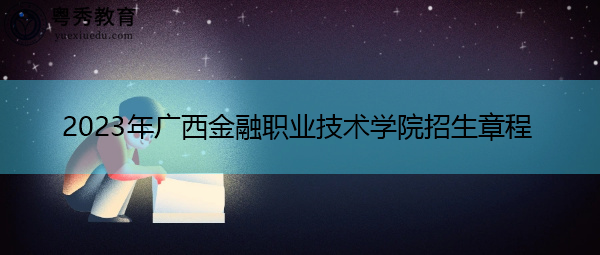 2023年广西金融职业技术学院招生章程 2023年广西金融职业技术学院招生章程