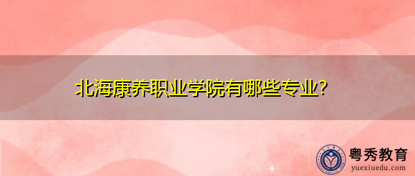 北海康养职业学院有哪些专业? 北海康养职业学院有哪些专业?