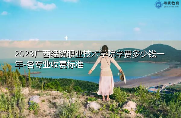 2023广西经贸职业技术学院学费多少钱一年-各专业收费标准 2023广西经贸职业技术学院学费多少钱一年-各专业收费标准