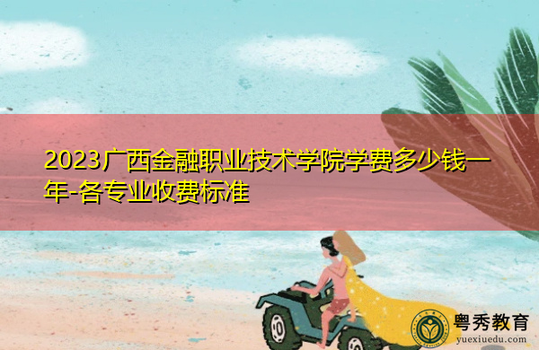 2023广西金融职业技术学院学费多少钱一年-各专业收费标准