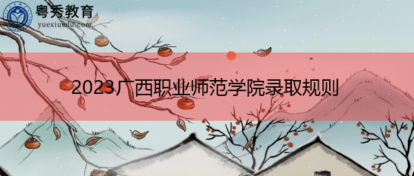 2023广西职业师范学院录取规则 2023广西职业师范学院录取规则