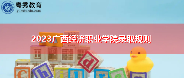 2023广西经济职业学院录取规则 2023广西经济职业学院录取规则